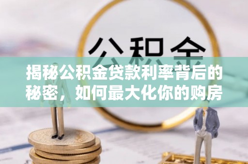 锡山揭秘公积金贷款利率背后的秘密，如何最大化你的购房优势
