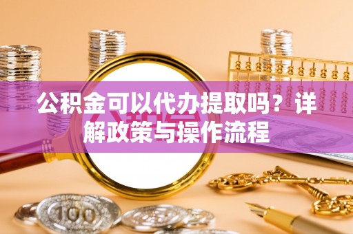 锡山公积金可以代办提取吗？详解政策与操作流程