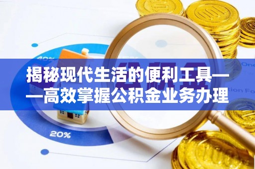 锡山揭秘现代生活的便利工具——高效掌握公积金业务办理流程的关键步骤