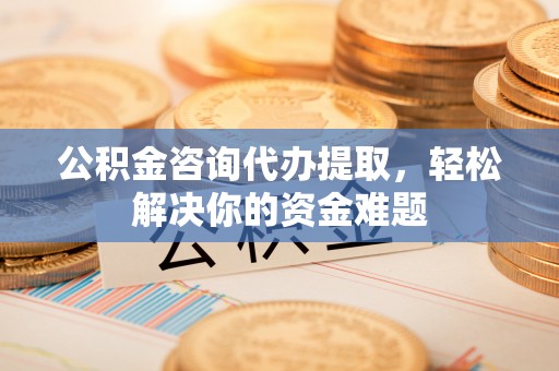 锡山公积金咨询代办提取，轻松解决你的资金难题