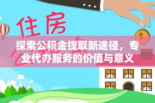 锡山探索公积金提取新途径，专业代办服务的价值与意义