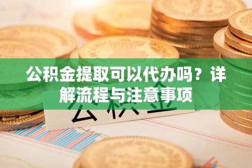 锡山公积金提取可以代办吗？详解流程与注意事项