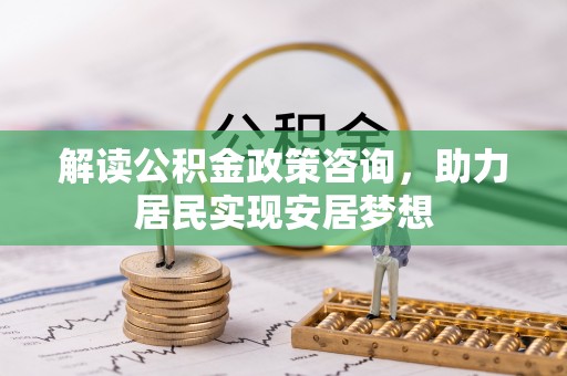 锡山解读公积金政策咨询，助力居民实现安居梦想
